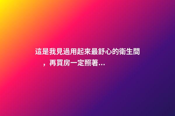這是我見過用起來最舒心的衛生間，再買房一定照著裝，滿滿干貨